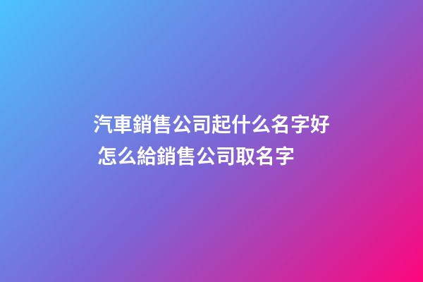 汽車銷售公司起什么名字好 怎么給銷售公司取名字-第1張-公司起名-玄機派